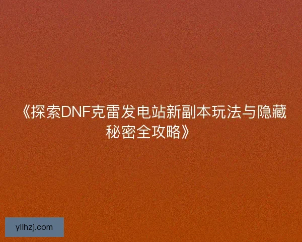 《探索DNF克雷发电站新副本玩法与隐藏秘密全攻略》