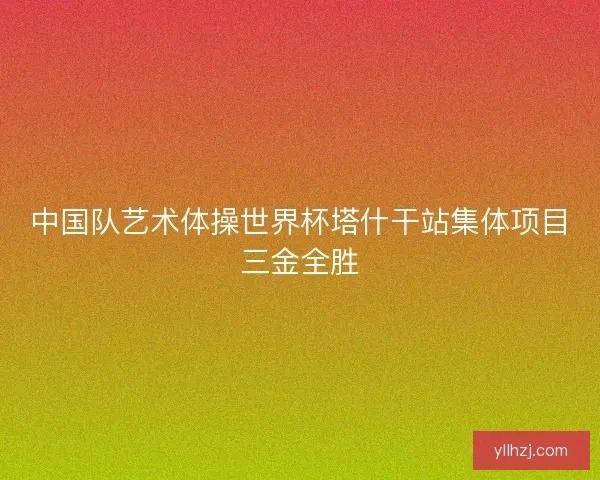 中国队艺术体操世界杯塔什干站集体项目三金全胜 中国队艺术体操世界杯塔什干站集体项目三金全胜