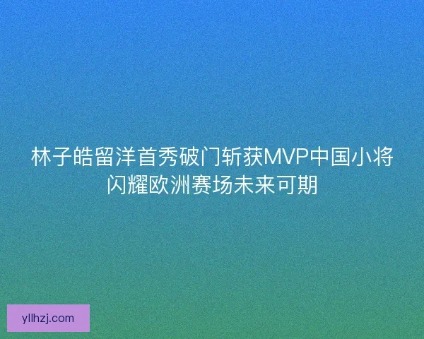 林子皓留洋首秀破门斩获MVP中国小将闪耀欧洲赛场未来可期