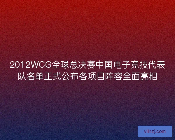 2012WCG全球总决赛中国电子竞技代表队名单正式公布各项目阵容全面亮相