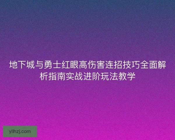 地下城与勇士红眼高伤害连招技巧全面解析指南实战进阶玩法教学