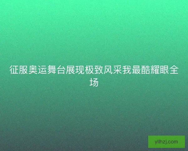 征服奥运舞台展现极致风采我最酷耀眼全场