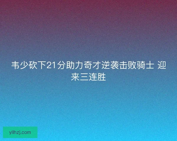 韦少砍下21分助力奇才逆袭击败骑士 迎来三连胜