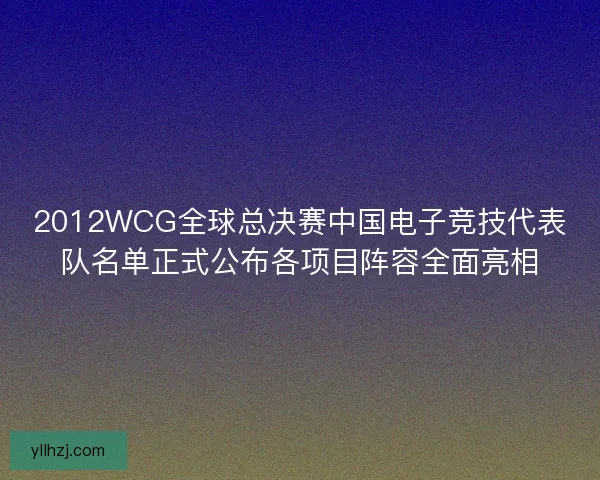 2012WCG全球总决赛中国电子竞技代表队名单正式公布各项目阵容全面亮相