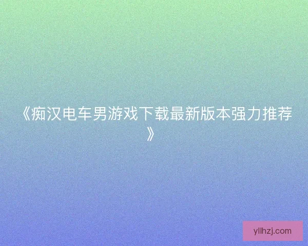 《痴汉电车男游戏下载最新版本强力推荐》