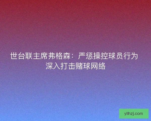 世台联主席弗格森：严惩操控球员行为 深入打击赌球网络