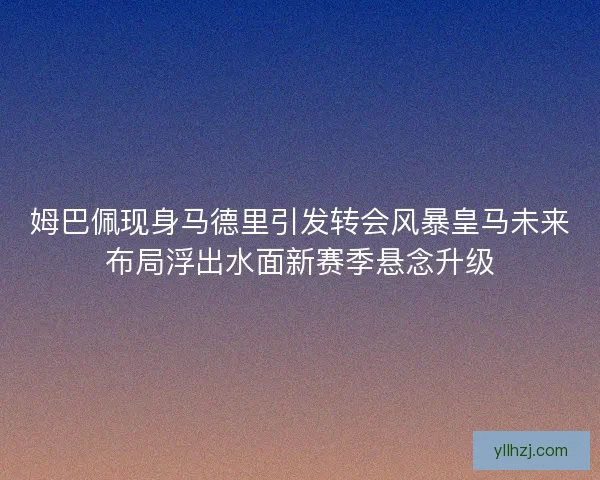 姆巴佩现身马德里引发转会风暴皇马未来布局浮出水面新赛季悬念升级