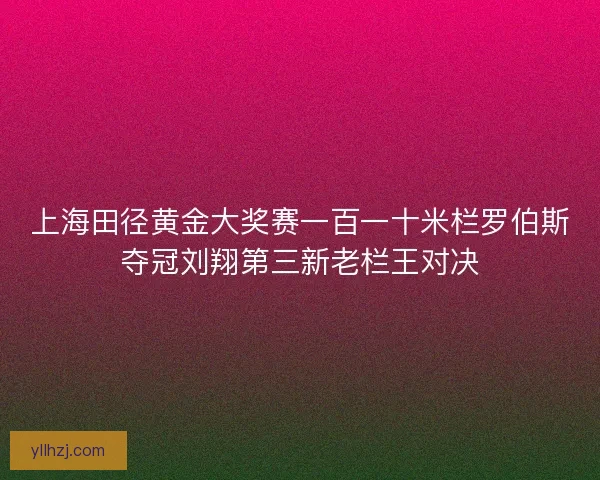 上海田径黄金大奖赛一百一十米栏罗伯斯夺冠刘翔第三新老栏王对决 上海田径黄金大奖赛一百一十米栏罗伯斯夺冠刘翔第三新老栏王对决