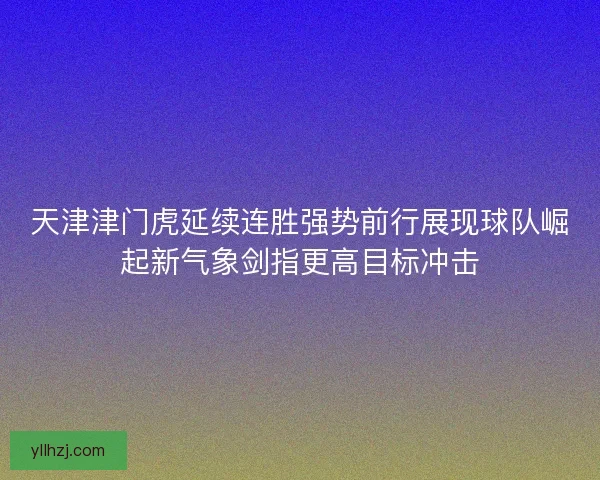 天津津门虎延续连胜强势前行展现球队崛起新气象剑指更高目标冲击 天津津门虎延续连胜强势前行展现球队崛起新气象剑指更高目标冲击